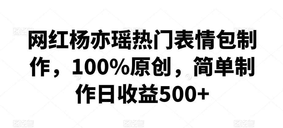 网红杨亦瑶热门表情包制作，100%原创，简单制作日收益500+【揭秘】-久久资源库