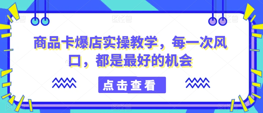 商品卡爆店实操教学，每一次风口，都是最好的机会-久久资源库