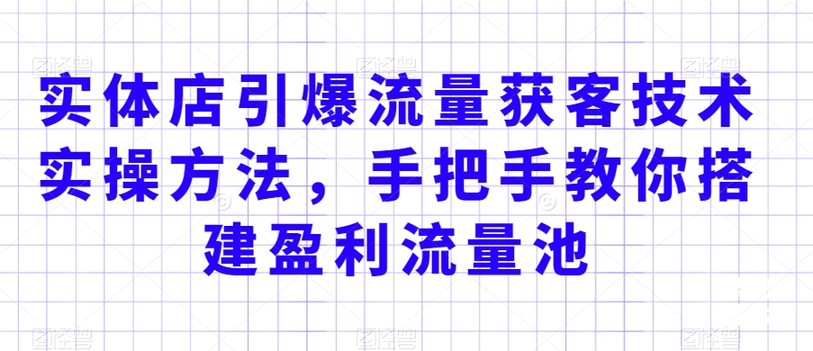 实体店引爆流量获客技术实操方法，手把手教你搭建盈利流量池，让你的生意客户裂变渠道裂变-久久资源库