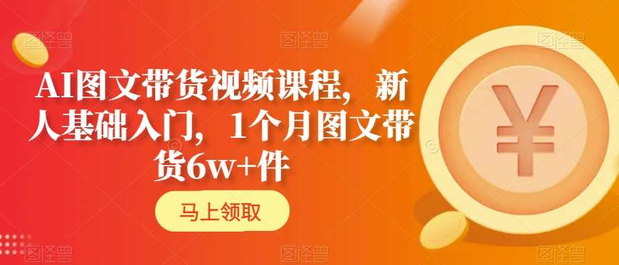 AI图文带货视频课程，新人基础入门，1个月图文带货6w+件-久久资源库