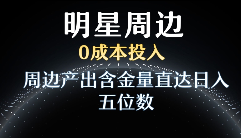 利用明星效应，0成本投入，周边产出含金量直达日入五位数【揭秘】-久久资源库