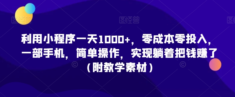 利用小程序一天1000+，零成本零投入，一部手机，简单操作，实现躺着把钱赚了（附教学素材）【揭秘】-久久资源库