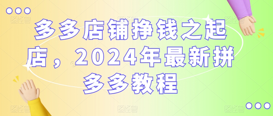 多多店铺挣钱之起店，2024年最新拼多多教程-久久资源库