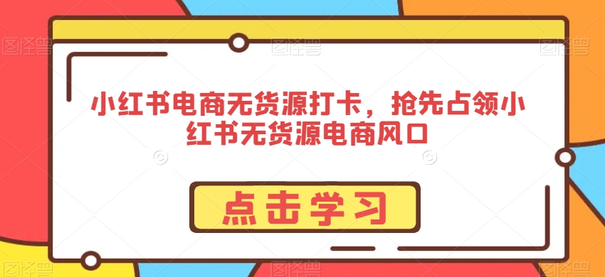 小红书电商无货源打卡，抢先占领小红书无货源电商风口-久久资源库