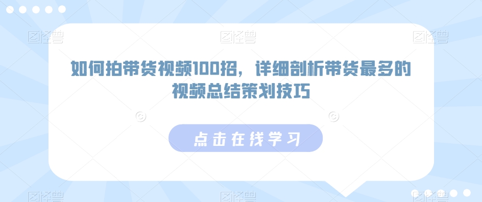 如何拍带货视频100招，详细剖析带货最多的视频总结策划技巧-久久资源库