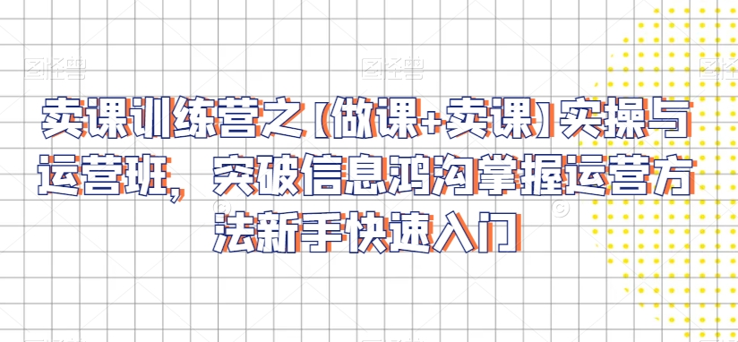 卖课训练营之【做课+卖课】实操与运营班，突破信息鸿沟掌握运营方法新手快速入门-久久资源库