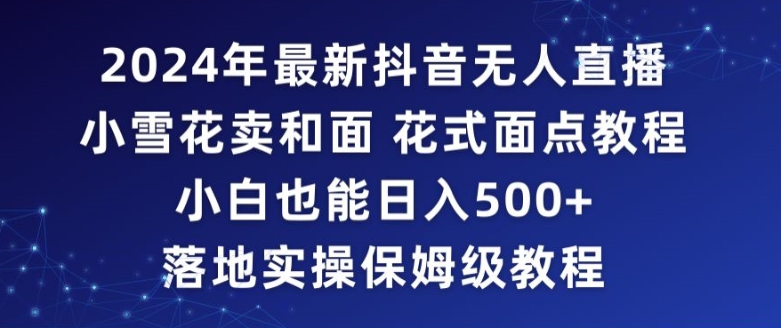 2024年抖音最新无人直播小雪花卖和面、花式面点教程小白也能日入500+落地实操保姆级教程【揭秘】-久久资源库