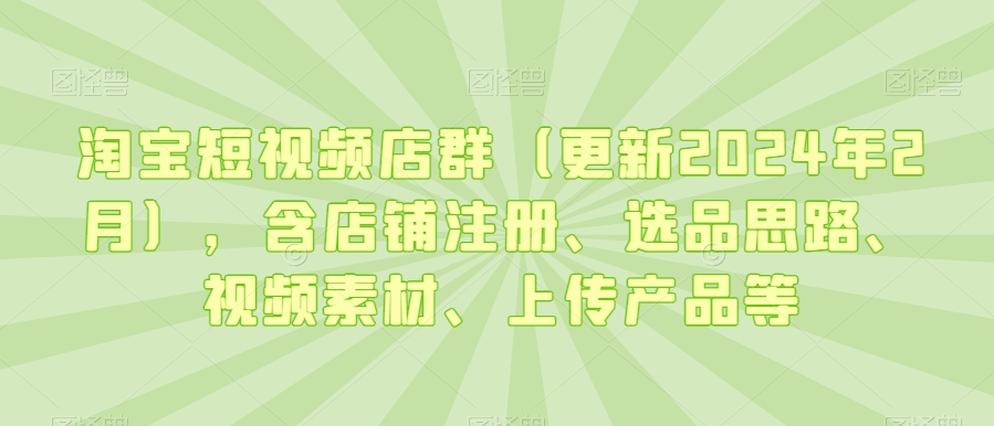 淘宝短视频店群（更新2024年2月），含店铺注册、选品思路、视频素材、上传产品等-久久资源库
