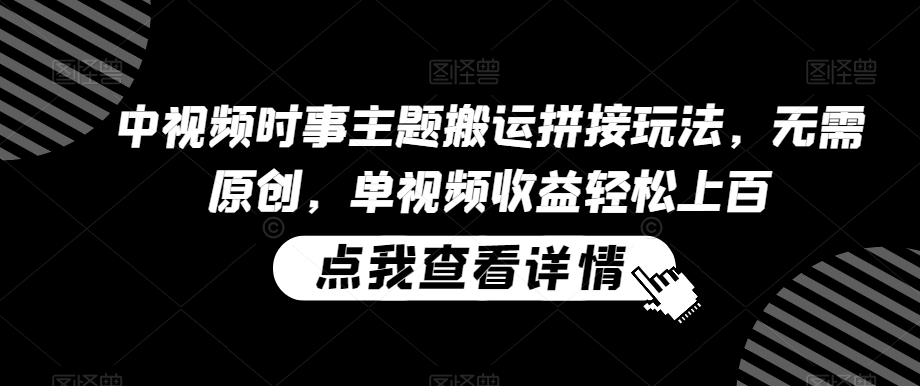 中视频时事主题搬运拼接玩法，无需原创，单视频收益轻松上百【揭秘】-久久资源库