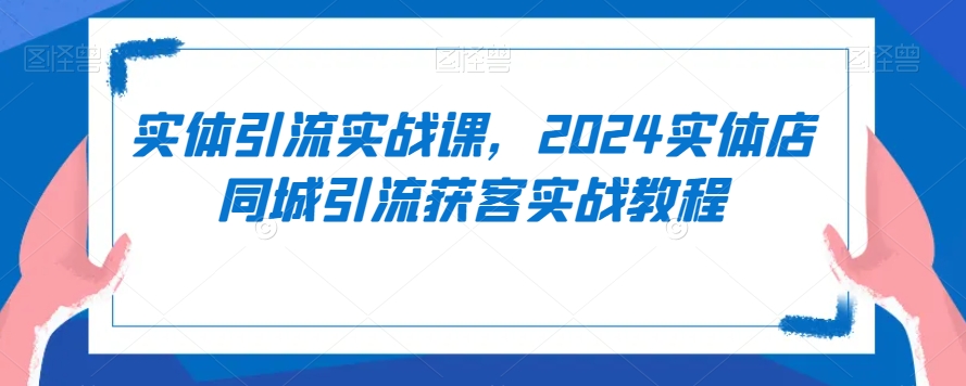 实体引流实战课，2024实体店同城引流获客实战教程-久久资源库