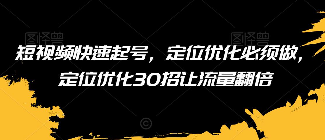 短视频快速起号，定位优化必须做，定位优化30招让流量翻倍-久久资源库