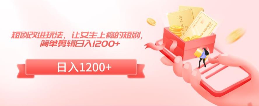 短剧改进玩法，让女生上瘾的短剧，简单剪辑日入1200+【揭秘】-久久资源库