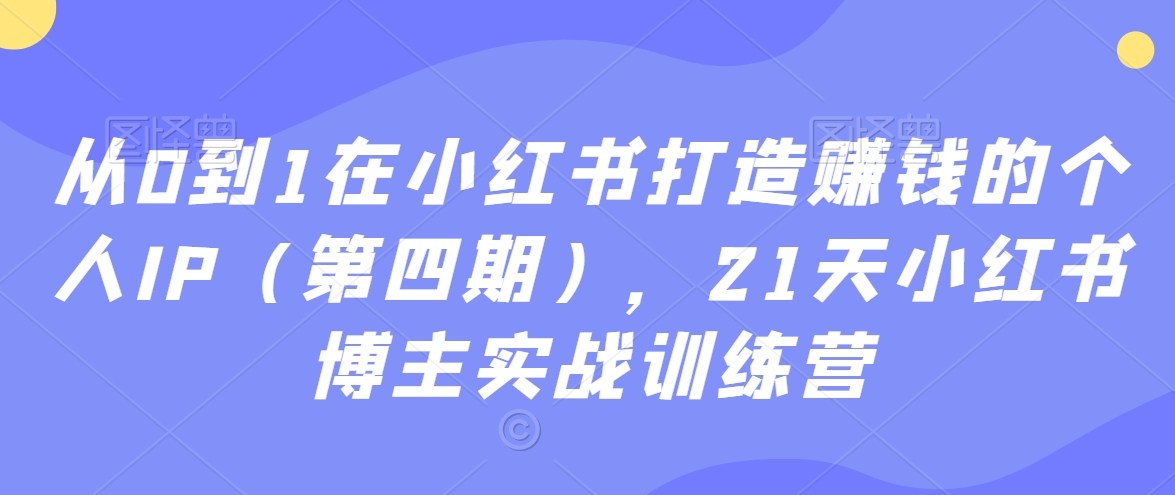 从0到1在小红书打造赚钱的个人IP（第四期），21天小红书博主实战训练营-久久资源库