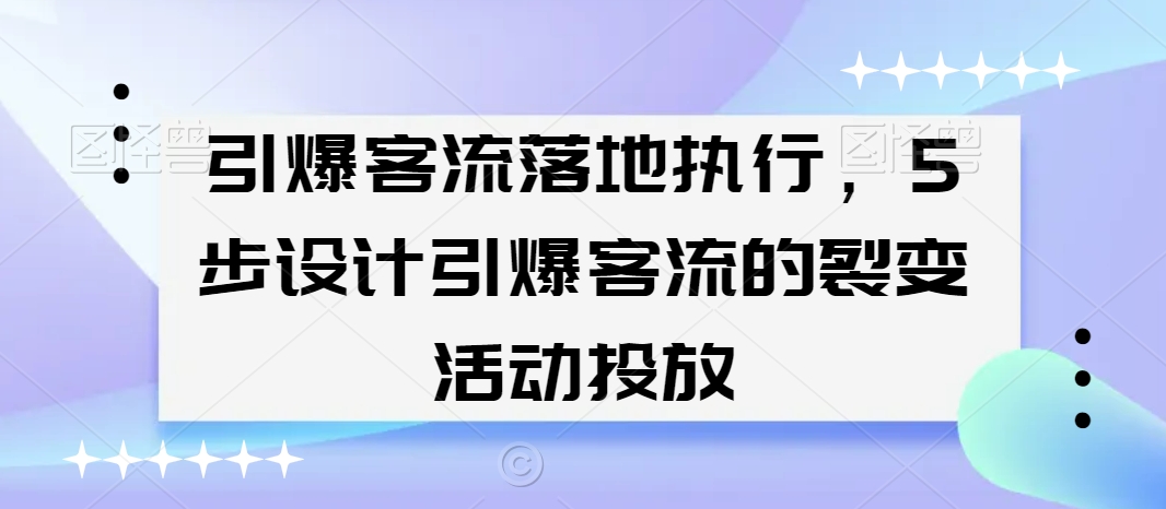 引爆客流落地执行，5步设计引爆客流的裂变活动投放-久久资源库