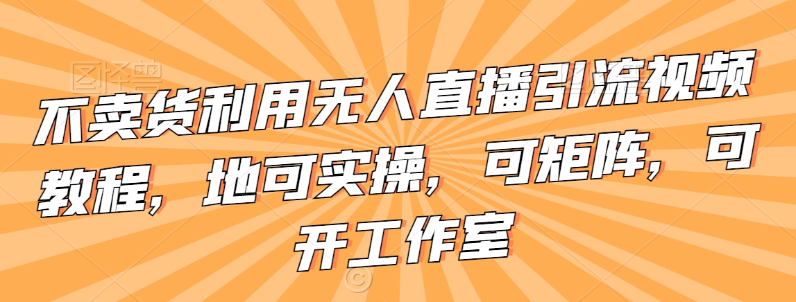 不卖货利用无人直播引流视频教程，地可实操，可矩阵，可开工作室【揭秘】-久久资源库