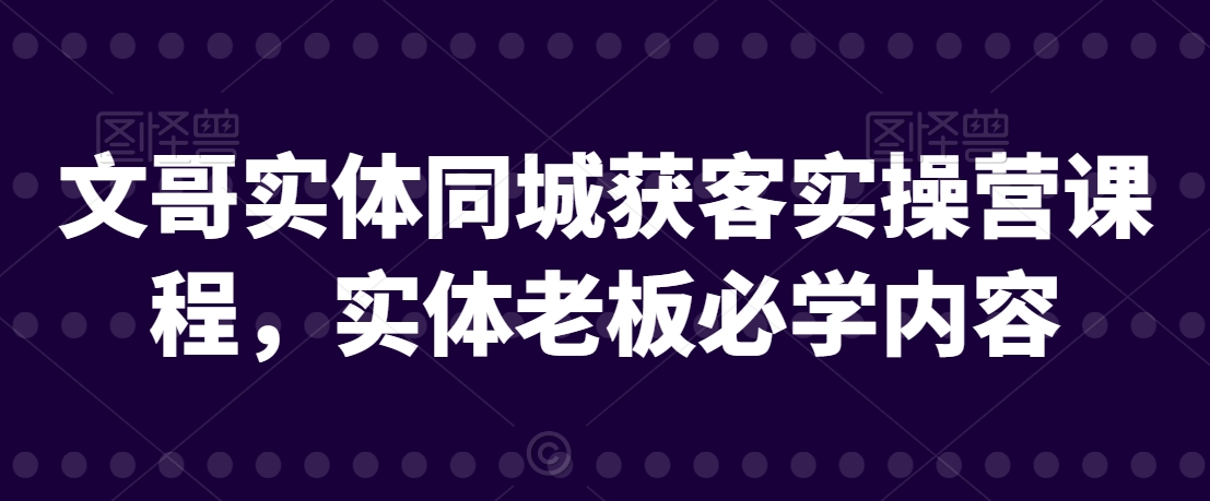文哥实体同城获客实操营课程，实体老板必学内容-久久资源库