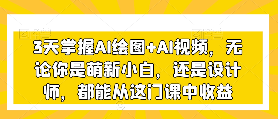 3天掌握AI绘图+AI视频，无论你是萌新小白，还是设计师，都能从这门课中收益-久久资源库