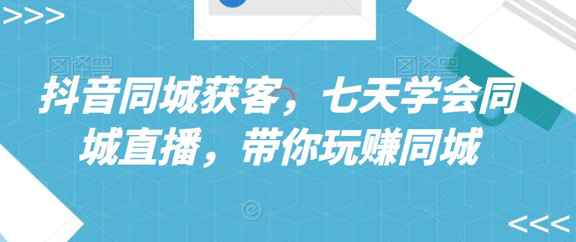 抖音同城获客，七天学会同城直播，带你玩赚同城-久久资源库