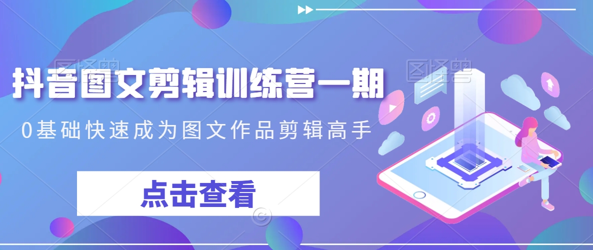 抖音图文剪辑训练营一期，0基础快速成为图文作品剪辑高手-久久资源库