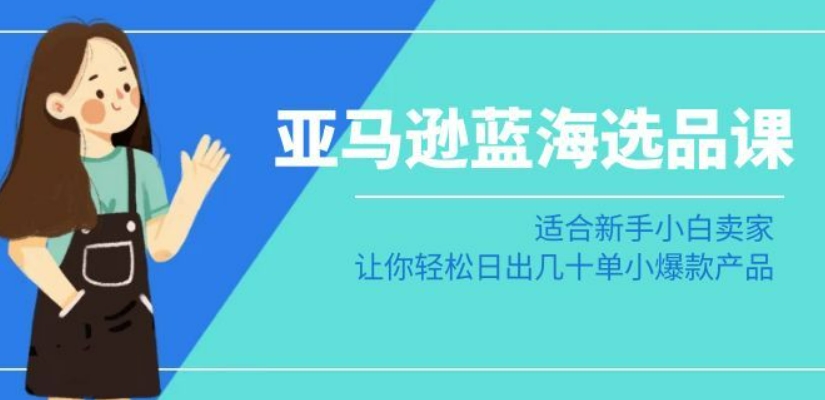 亚马逊-蓝海选品课：适合新手小白卖家，让你轻松日出几十单小爆款产品-久久资源库