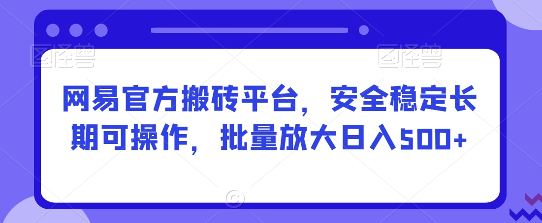 网易官方搬砖平台，安全稳定长期可操作，批量放大日入500+【揭秘】-久久资源库