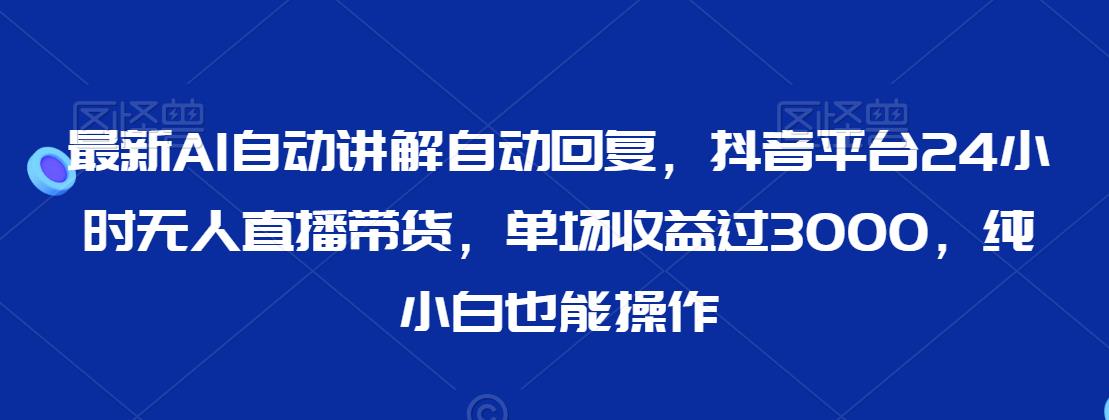最新AI自动讲解自动回复，抖音平台24小时无人直播带货，单场收益过3000，纯小白也能操作【揭秘】-久久资源库
