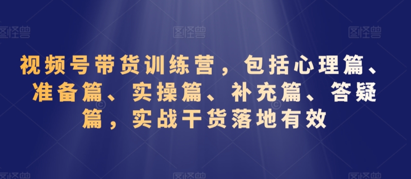 视频号带货训练营，包括心理篇、准备篇、实操篇、补充篇、答疑篇，实战干货落地有效-久久资源库