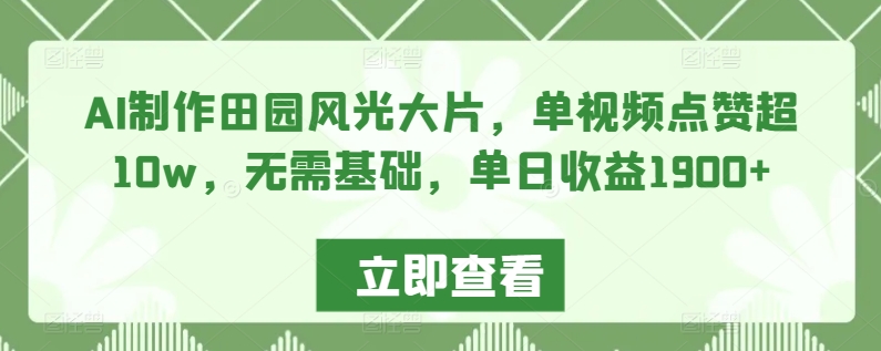 AI制作田园风光大片，单视频点赞超10w，无需基础，单日收益1900+【揭秘】-久久资源库
