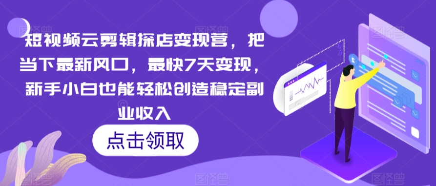短视频云剪辑探店变现营，把当下最新风口，最快7天变现，新手小白也能轻松创造稳定副业收入-久久资源库