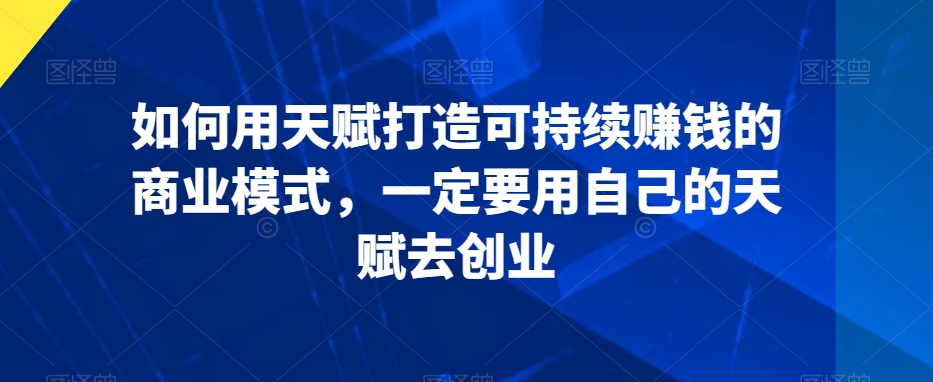 如何用天赋打造可持续赚钱的商业模式，一定要用自己的天赋去创业-久久资源库
