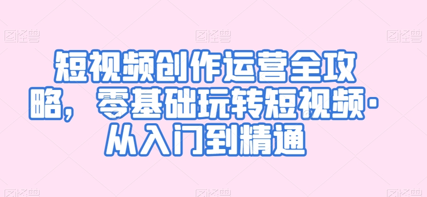 短视频创作运营全攻略，零基础玩转短视频·从入门到精通-久久资源库