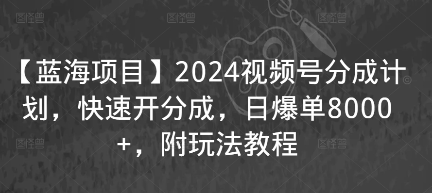 【蓝海项目】2024视频号分成计划，快速开分成，日爆单8000+，附玩法教程-久久资源库