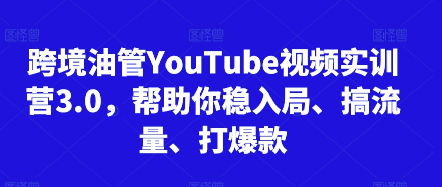 跨境油管YouTube视频实训营3.0，帮助你稳入局、搞流量、打爆款-久久资源库