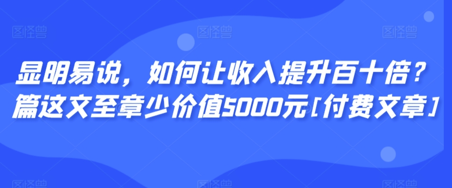 显明易说，如何让收入提升百十倍？‮篇这‬文‮至章‬少价值5000元[付费文章]-久久资源库