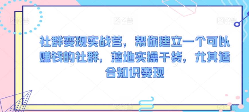 社群变现实战营，帮你建立一个可以赚钱的社群，落地实操干货，尤其适合知识变现-久久资源库