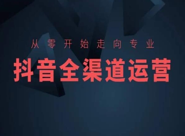 从零开始走向专业，抖音全渠道运营，抖音电商培训-久久资源库
