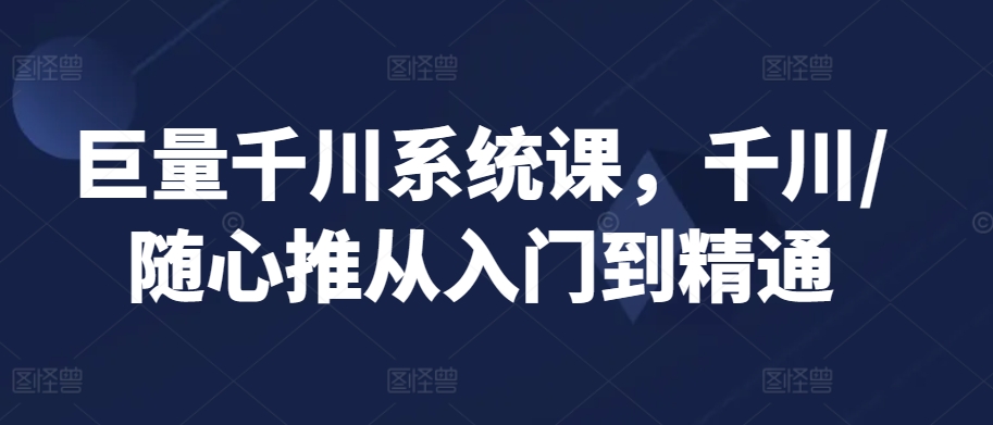 巨量千川系统课，千川/随心推从入门到精通-久久资源库