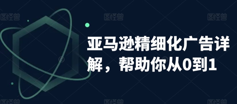 亚马逊精细化广告详解，帮助你从0到1，自动广告权重解读、手动广告打法详解-久久资源库