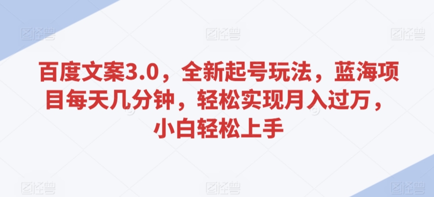 百度文案3.0，全新起号玩法，蓝海项目每天几分钟，轻松实现月入过万，小白轻松上手【揭秘】-久久资源库