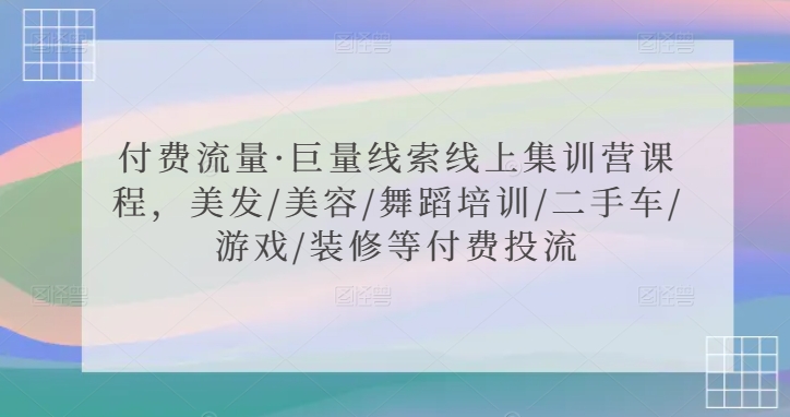 付费流量·巨量线索线上集训营课程，美发/美容/舞蹈培训/二手车/游戏/装修等付费投流-久久资源库
