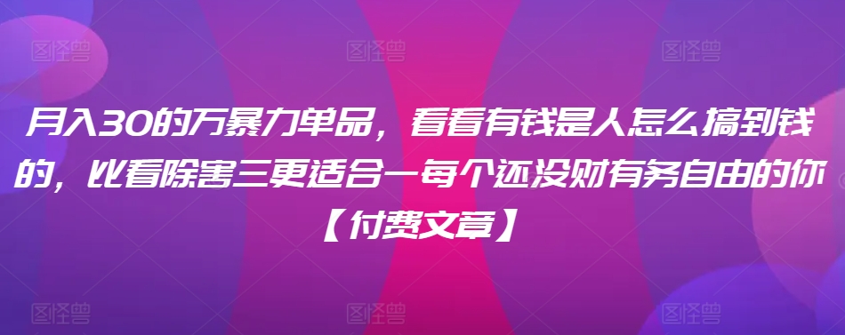 ​月入30‮的万‬暴力单品，​‮看看‬有钱‮是人‬怎么搞到钱的，比看除‮害三‬更适合‮一每‬个还没‮财有‬务自由的你【付费文章】-久久资源库