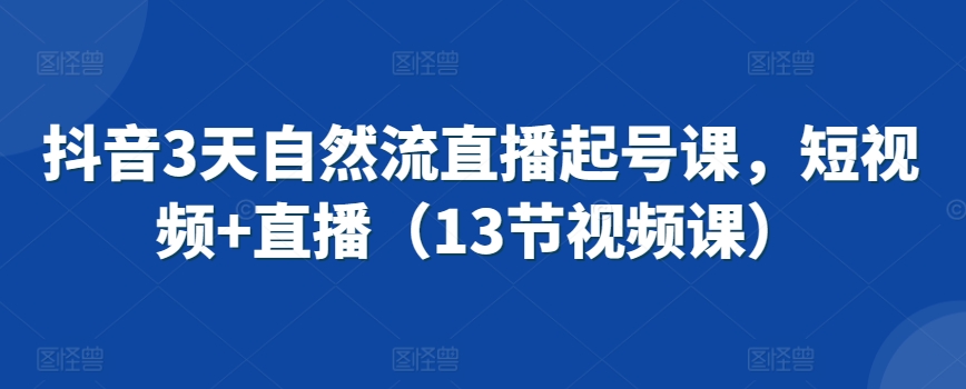 抖音3天自然流直播起号课，短视频+直播（13节视频课）-久久资源库