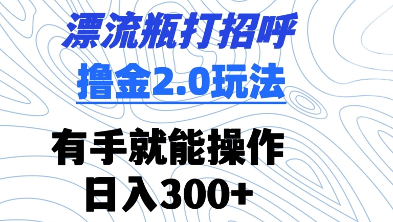 漂流瓶打招呼撸金2.0玩法，有手就能做，日入300+【揭秘】-久久资源库