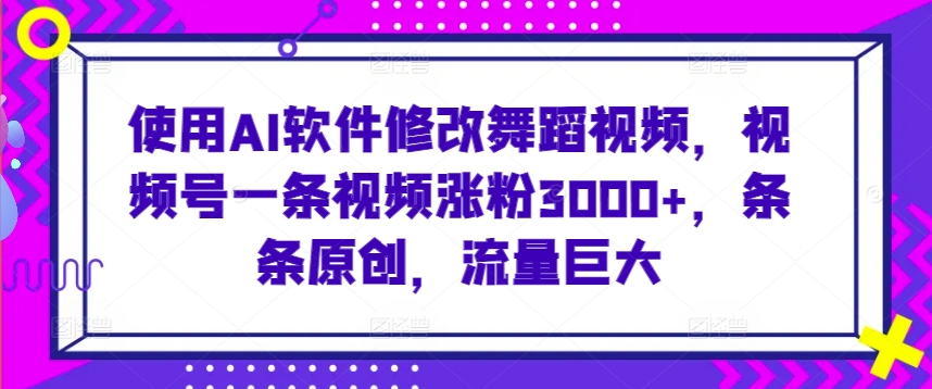 使用AI软件修改舞蹈视频，视频号一条视频涨粉3000+，条条原创，流量巨大【揭秘】-久久资源库
