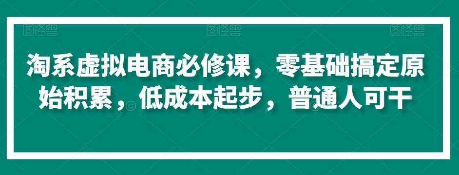 淘系虚拟电商必修课，零基础搞定原始积累，低成本起步，普通人可干-久久资源库