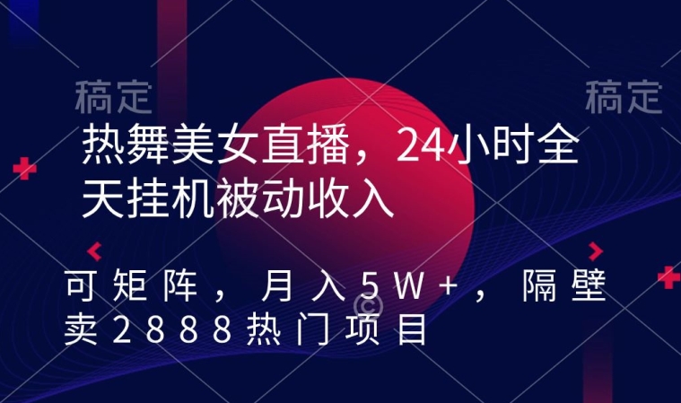 热舞美女直播，24小时全天挂机被动收入，可矩阵，月入5W+，隔壁卖2888热门项目【揭秘】-久久资源库