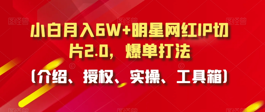 小白月入6W+明星网红IP切片2.0，爆单打法（介绍、授权、实操、工具箱）【揭秘】-久久资源库