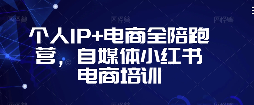个人IP+电商全陪跑营，自媒体小红书电商培训-久久资源库
