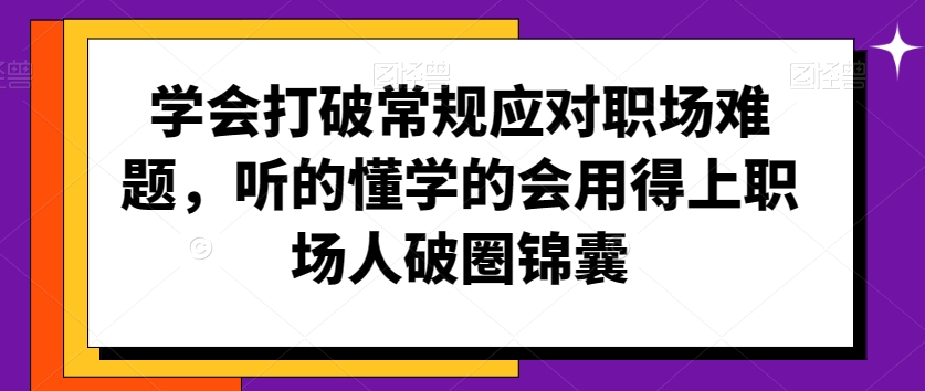 学会打破常规应对职场难题，听的懂学的会用得上职场人破圏锦囊-久久资源库