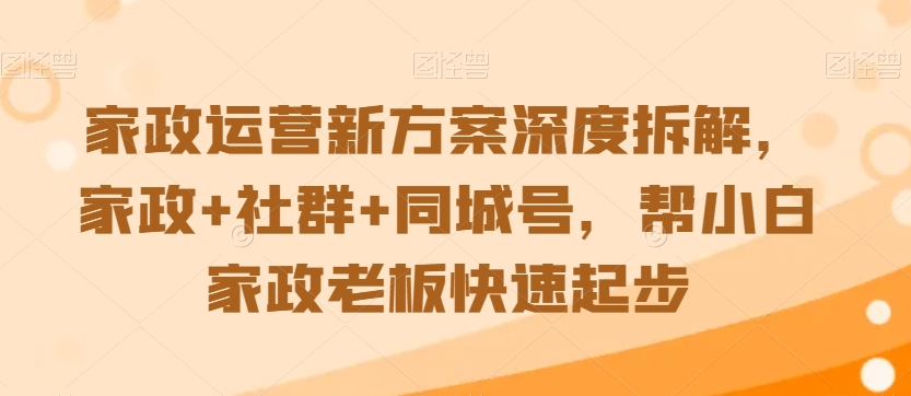 家政运营新方案深度拆解，家政+社群+同城号，帮小白家政老板快速起步-久久资源库